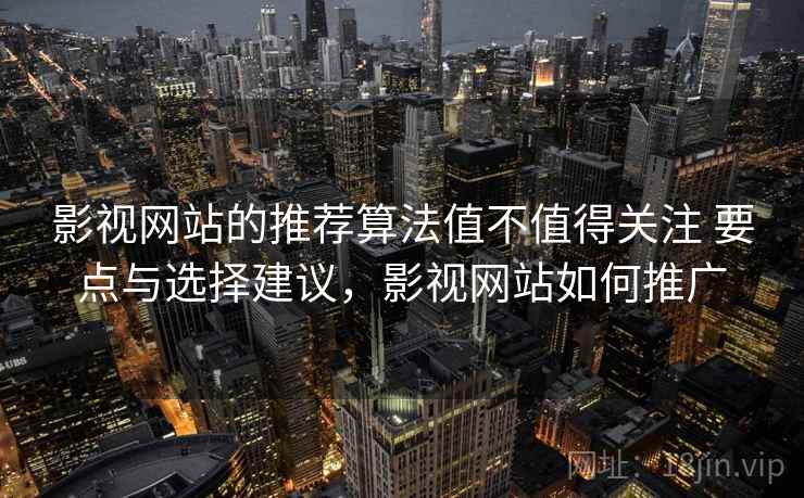 影视网站的推荐算法值不值得关注 要点与选择建议，影视网站如何推广