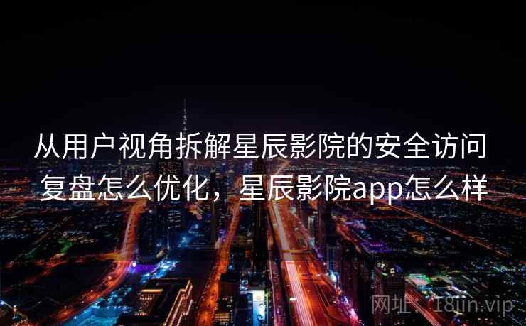 从用户视角拆解星辰影院的安全访问 复盘怎么优化，星辰影院app怎么样