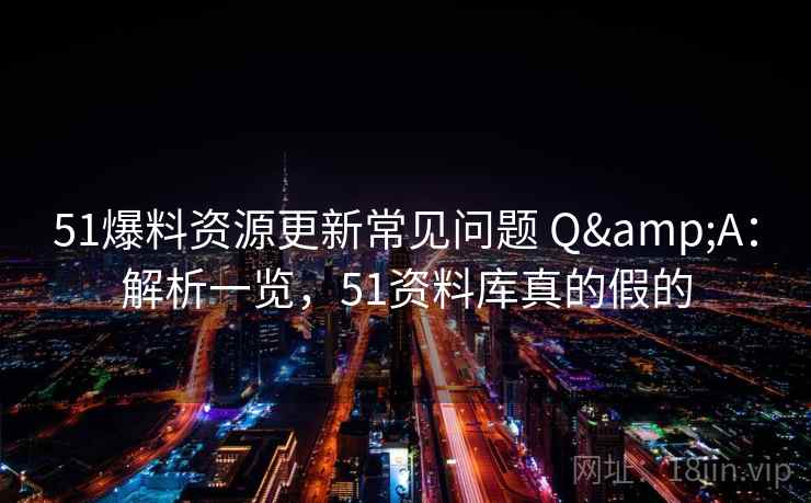 51爆料资源更新常见问题 Q&A：解析一览，51资料库真的假的