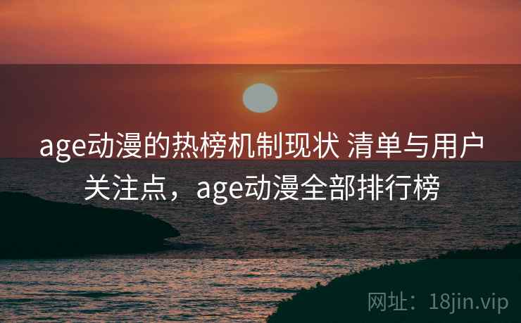 age动漫的热榜机制现状 清单与用户关注点，age动漫全部排行榜
