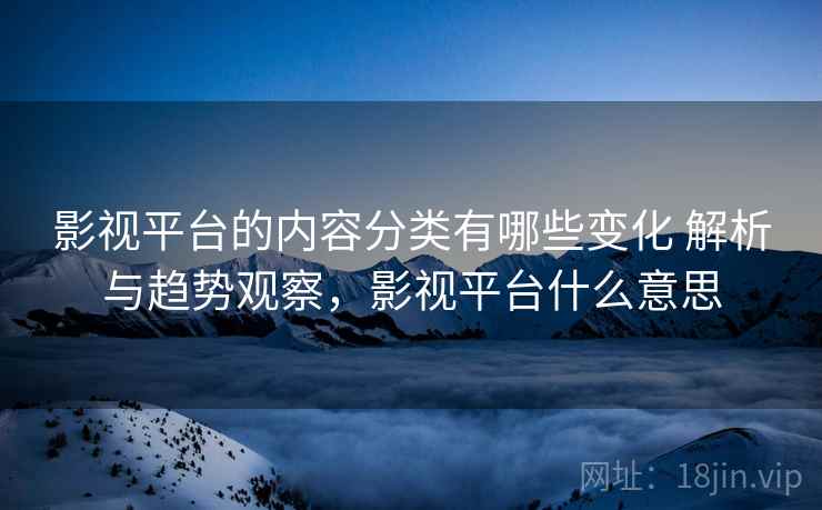 影视平台的内容分类有哪些变化 解析与趋势观察，影视平台什么意思