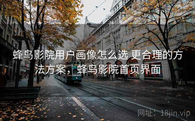 蜂鸟影院用户画像怎么选 更合理的方法方案，蜂鸟影院首页界面