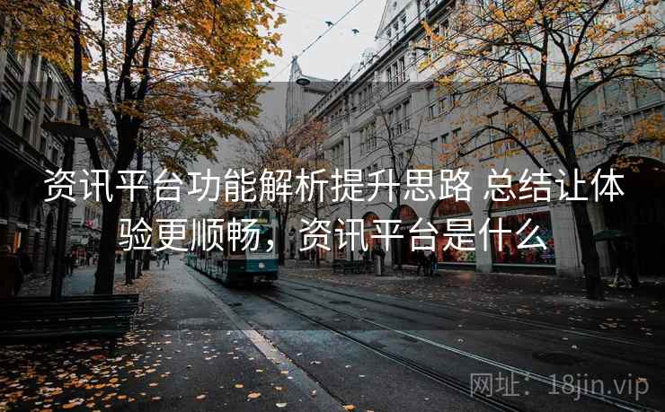 资讯平台功能解析提升思路 总结让体验更顺畅，资讯平台是什么