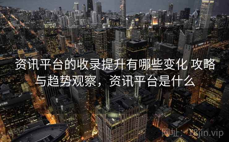 资讯平台的收录提升有哪些变化 攻略与趋势观察，资讯平台是什么