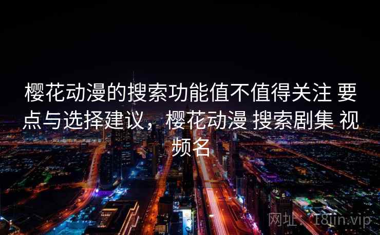 樱花动漫的搜索功能值不值得关注 要点与选择建议，樱花动漫 搜索剧集 视频名