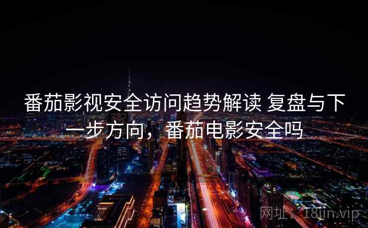 番茄影视安全访问趋势解读 复盘与下一步方向，番茄电影安全吗