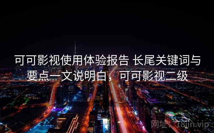 可可影视使用体验报告 长尾关键词与要点一文说明白，可可影视二级