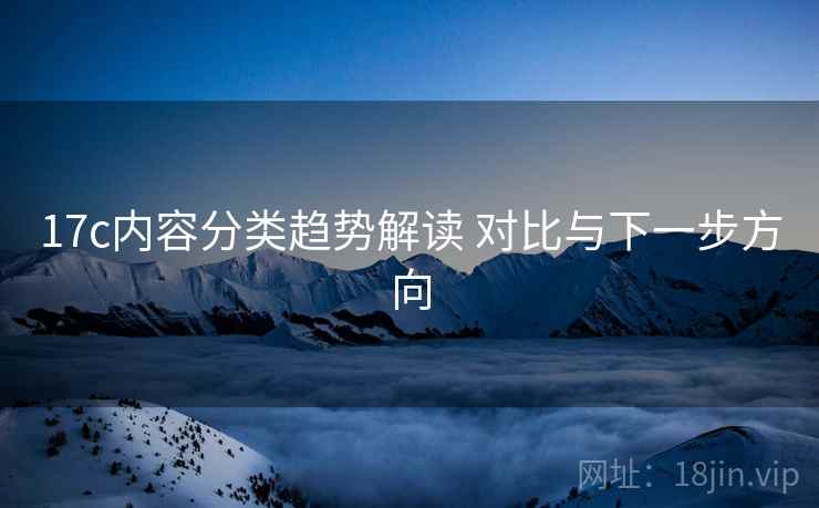 17c内容分类趋势解读 对比与下一步方向