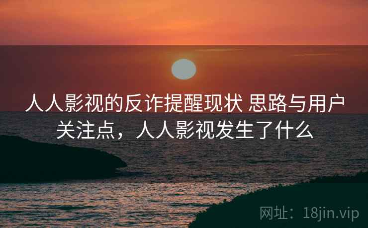 人人影视的反诈提醒现状 思路与用户关注点，人人影视发生了什么