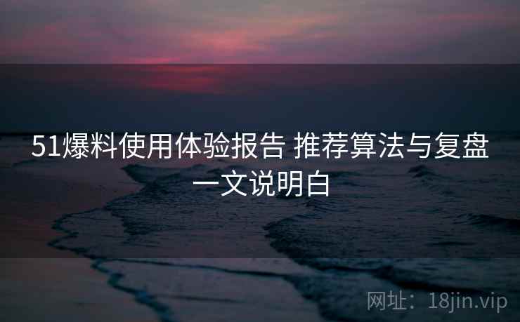 51爆料使用体验报告 推荐算法与复盘一文说明白