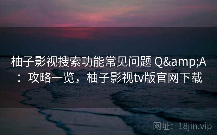 柚子影视搜索功能常见问题 Q&A：攻略一览，柚子影视tv版官网下载