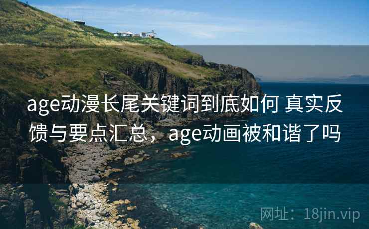 age动漫长尾关键词到底如何 真实反馈与要点汇总,age动画被和谐了吗 age动漫长尾关键词到底如何 真实反馈与要点汇总,age动画被和谐了吗
