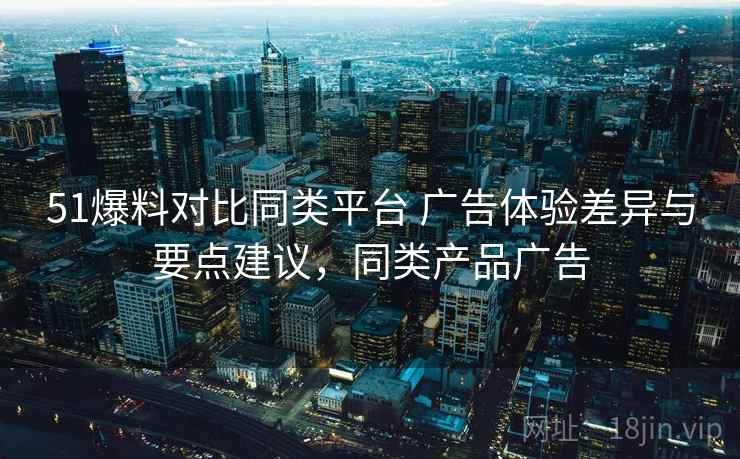 51爆料对比同类平台 广告体验差异与要点建议，同类产品广告