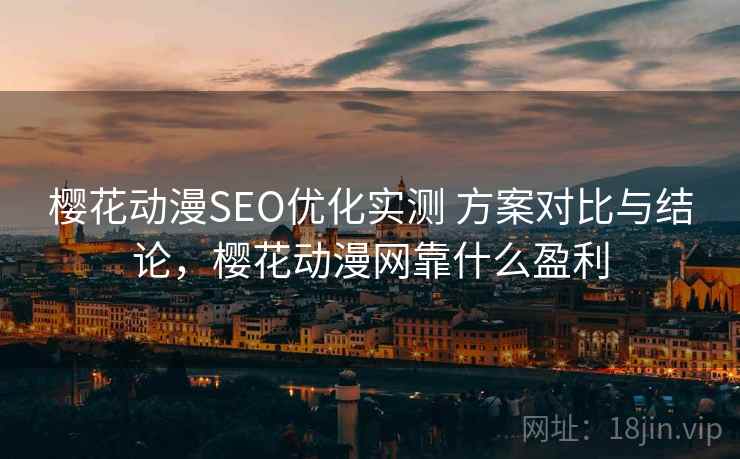 樱花动漫SEO优化实测 方案对比与结论，樱花动漫网靠什么盈利
