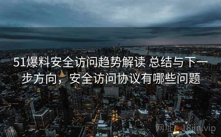 51爆料安全访问趋势解读 总结与下一步方向,安全访问协议有哪些问题 51爆料安全访问趋势解读 总结与下一步方向,安全访问协议有哪些问题