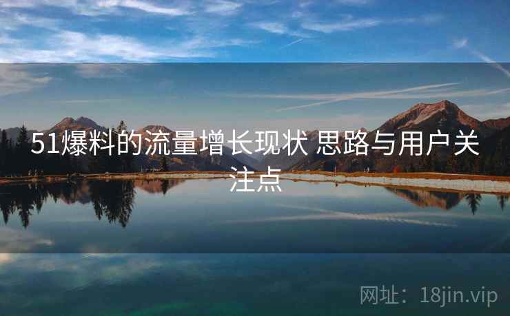 51爆料的流量增长现状 思路与用户关注点