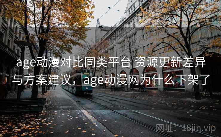 age动漫对比同类平台 资源更新差异与方案建议,age动漫网为什么下架了 age动漫对比同类平台 资源更新差异与方案建议,age动漫网为什么下架了