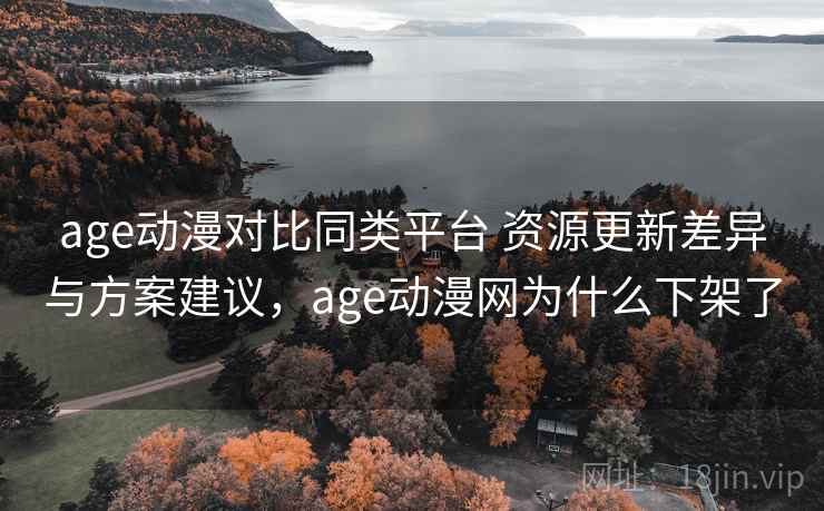 age动漫对比同类平台 资源更新差异与方案建议,age动漫网为什么下架了 age动漫对比同类平台 资源更新差异与方案建议,age动漫网为什么下架了