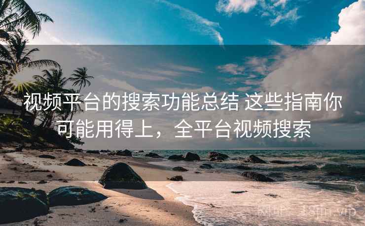 视频平台的搜索功能总结 这些指南你可能用得上，全平台视频搜索