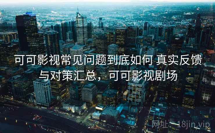 可可影视常见问题到底如何 真实反馈与对策汇总,可可影视剧场 可可影视常见问题到底如何 真实反馈与对策汇总,可可影视剧场