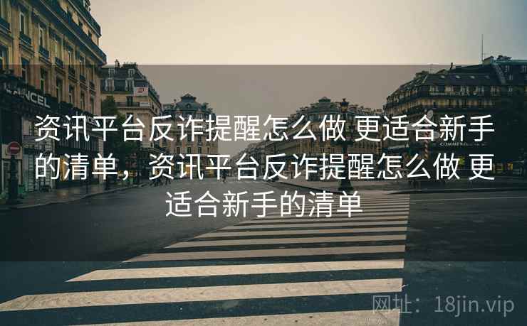 资讯平台反诈提醒怎么做 更适合新手的清单，资讯平台反诈提醒怎么做 更适合新手的清单
