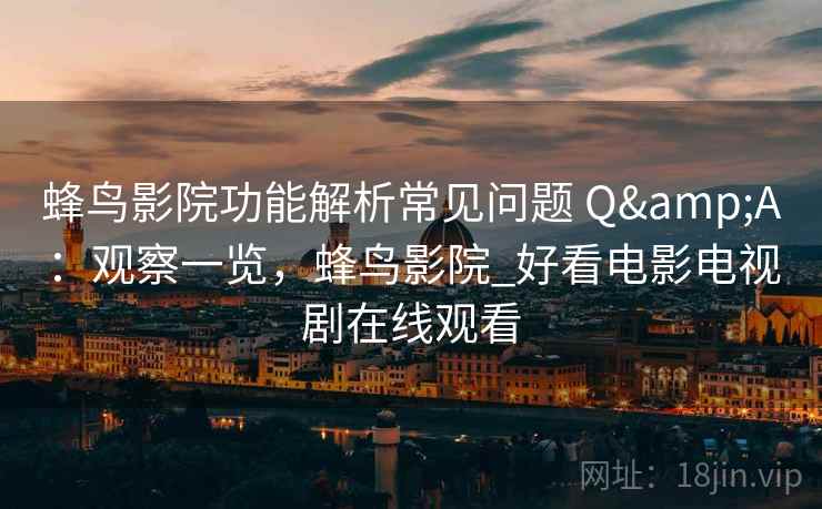 蜂鸟影院功能解析常见问题 Q&A：观察一览，蜂鸟影院_好看电影电视剧在线观看