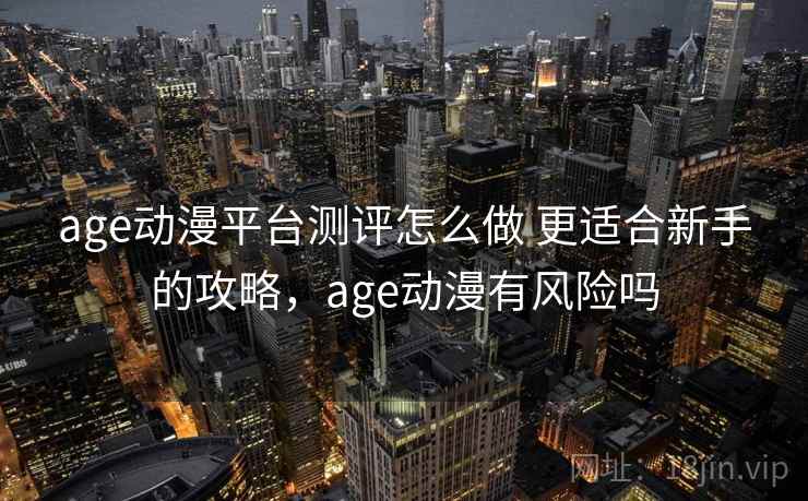 age动漫平台测评怎么做 更适合新手的攻略，age动漫有风险吗