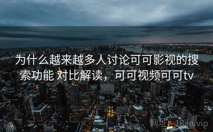 为什么越来越多人讨论可可影视的搜索功能 对比解读，可可视频可可tv