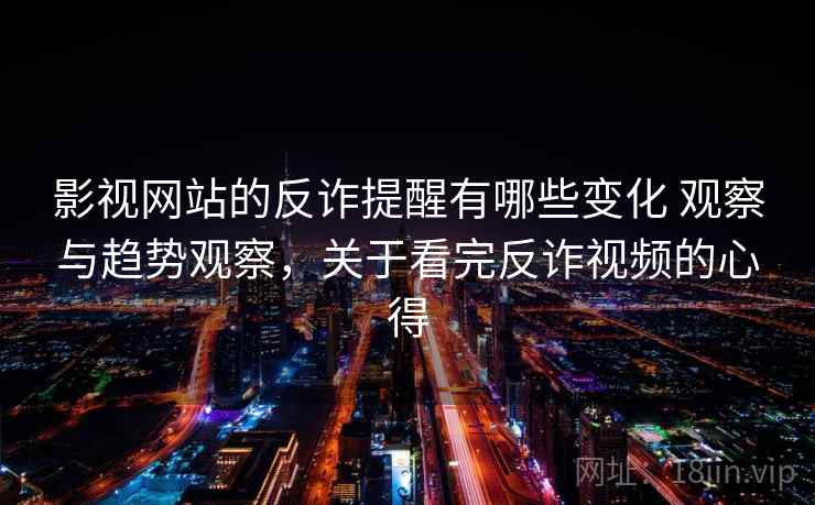 影视网站的反诈提醒有哪些变化 观察与趋势观察，关于看完反诈视频的心得