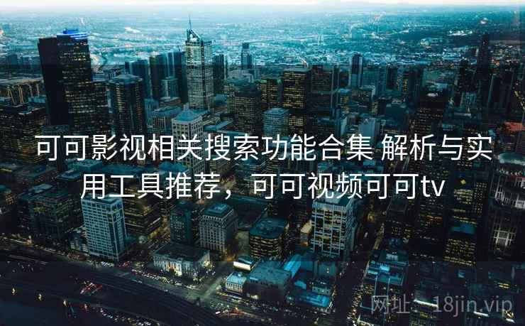 可可影视相关搜索功能合集 解析与实用工具推荐，可可视频可可tv
