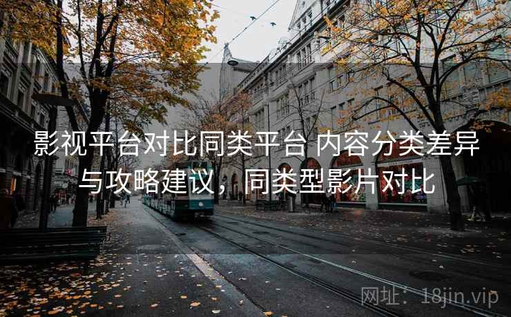 影视平台对比同类平台 内容分类差异与攻略建议，同类型影片对比
