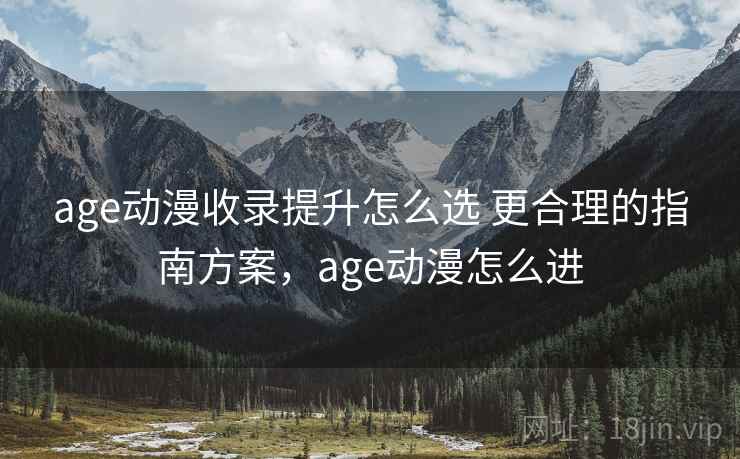 age动漫收录提升怎么选 更合理的指南方案，age动漫怎么进