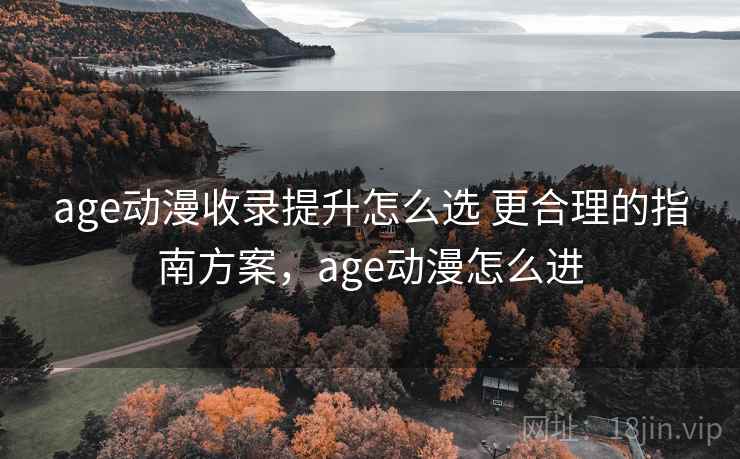 age动漫收录提升怎么选 更合理的指南方案，age动漫怎么进