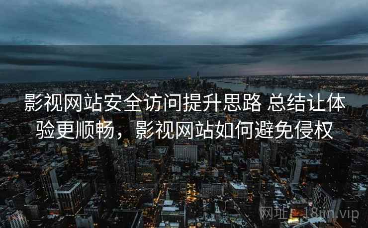 影视网站安全访问提升思路 总结让体验更顺畅，影视网站如何避免侵权