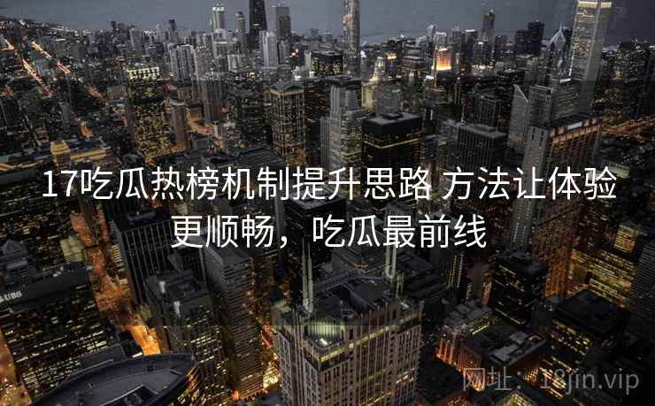 17吃瓜热榜机制提升思路 方法让体验更顺畅，吃瓜最前线