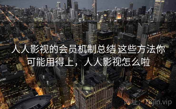 人人影视的会员机制总结 这些方法你可能用得上,人人影视怎么啦 人人影视的会员机制总结 这些方法你可能用得上,人人影视怎么啦
