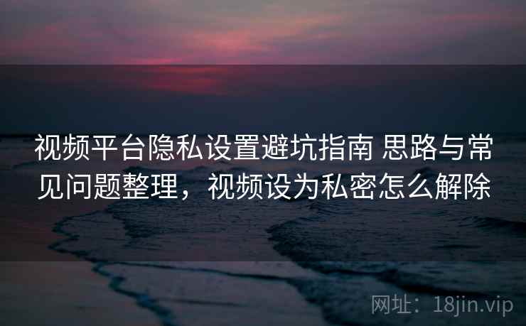 视频平台隐私设置避坑指南 思路与常见问题整理，视频设为私密怎么解除