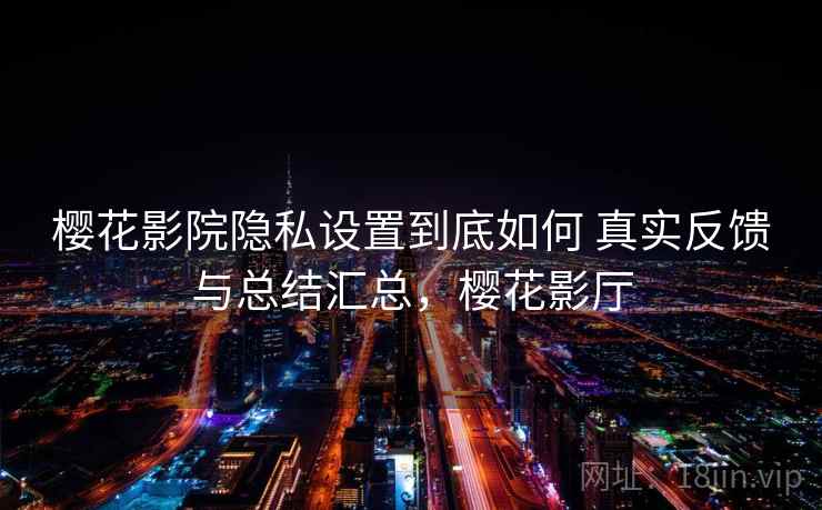 樱花影院隐私设置到底如何 真实反馈与总结汇总，樱花影厅