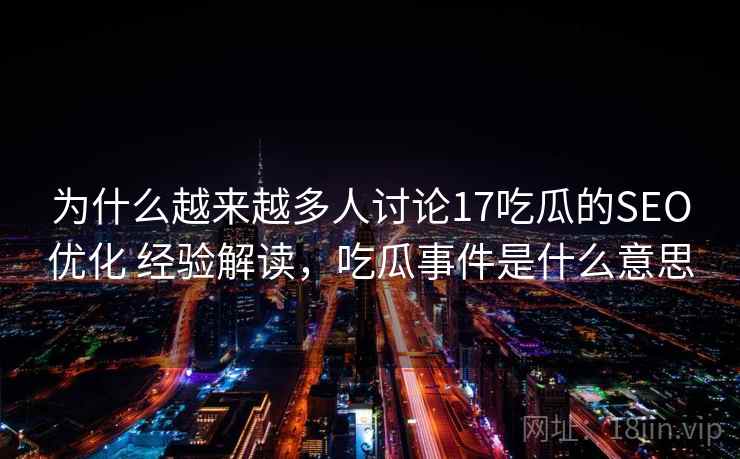 为什么越来越多人讨论17吃瓜的SEO优化 经验解读，吃瓜事件是什么意思