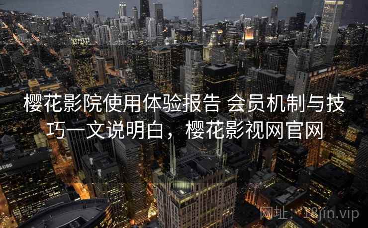 樱花影院使用体验报告 会员机制与技巧一文说明白，樱花影视网官网