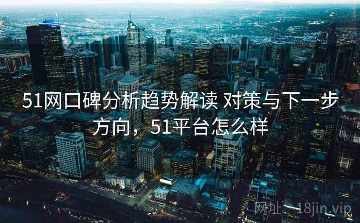 51网口碑分析趋势解读 对策与下一步方向，51平台怎么样