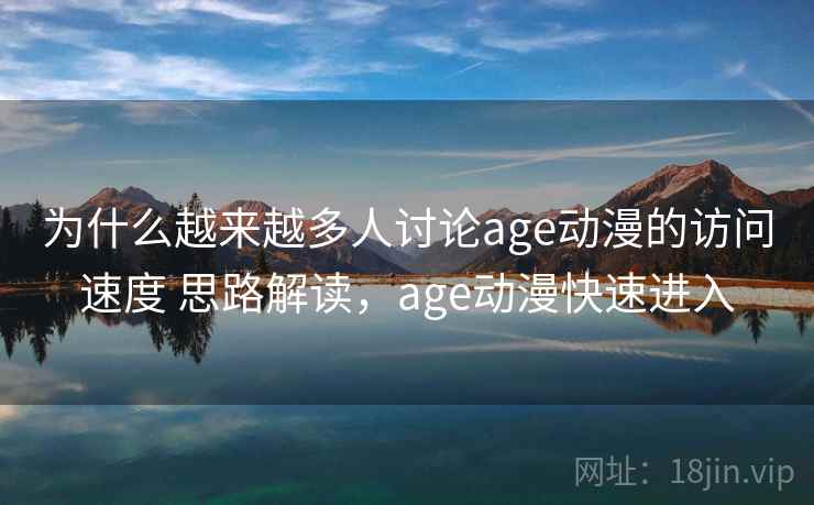 为什么越来越多人讨论age动漫的访问速度 思路解读，age动漫快速进入