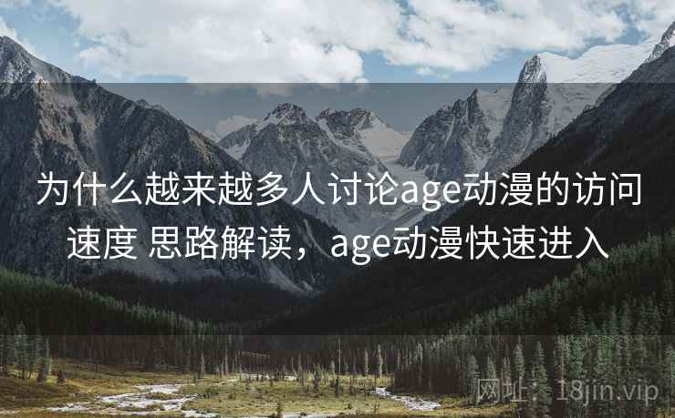 为什么越来越多人讨论age动漫的访问速度 思路解读，age动漫快速进入