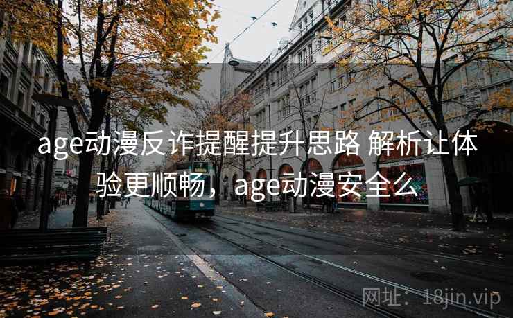 age动漫反诈提醒提升思路 解析让体验更顺畅，age动漫安全么