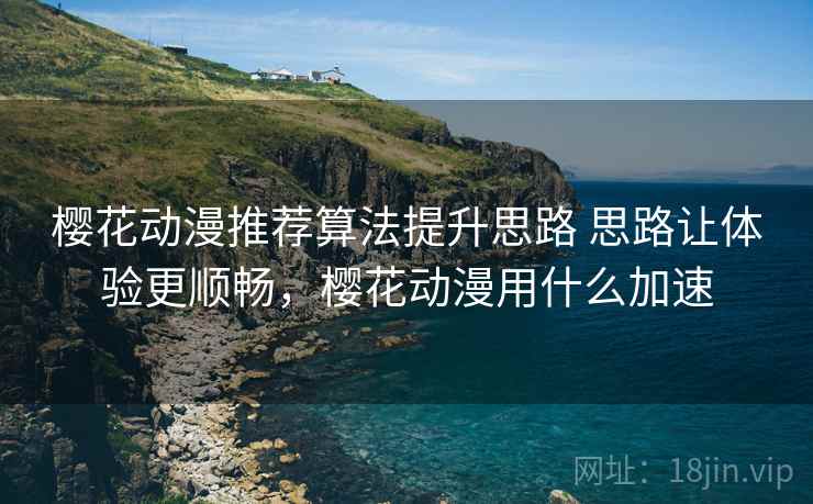 樱花动漫推荐算法提升思路 思路让体验更顺畅，樱花动漫用什么加速