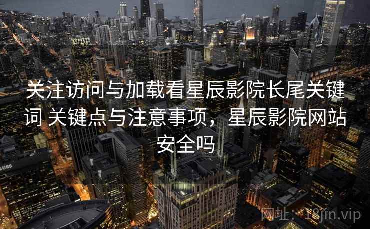 关注访问与加载看星辰影院长尾关键词 关键点与注意事项，星辰影院网站安全吗