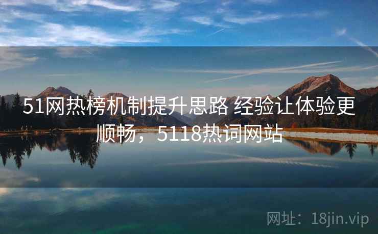 51网热榜机制提升思路 经验让体验更顺畅，5118热词网站