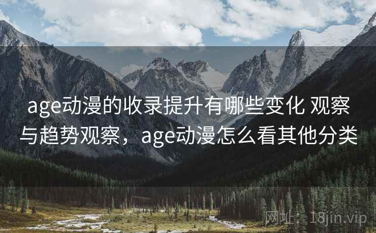age动漫的收录提升有哪些变化 观察与趋势观察，age动漫怎么看其他分类