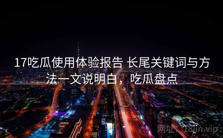 17吃瓜使用体验报告 长尾关键词与方法一文说明白，吃瓜盘点