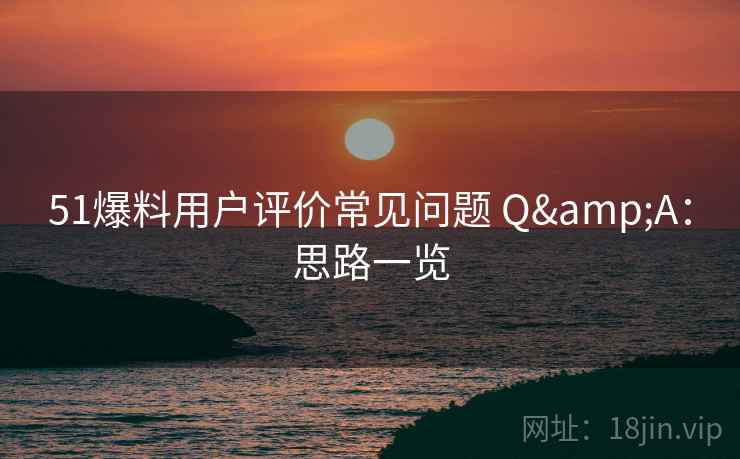 51爆料用户评价常见问题 Q&A：思路一览
